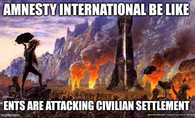 Ents attack Isengard. Caption: Amnesty International be like 'Ents are attacking civilian settlements' Ents attack Isengard. Caption: Amnesty International be like 'Ents are attacking civilian settlements'
