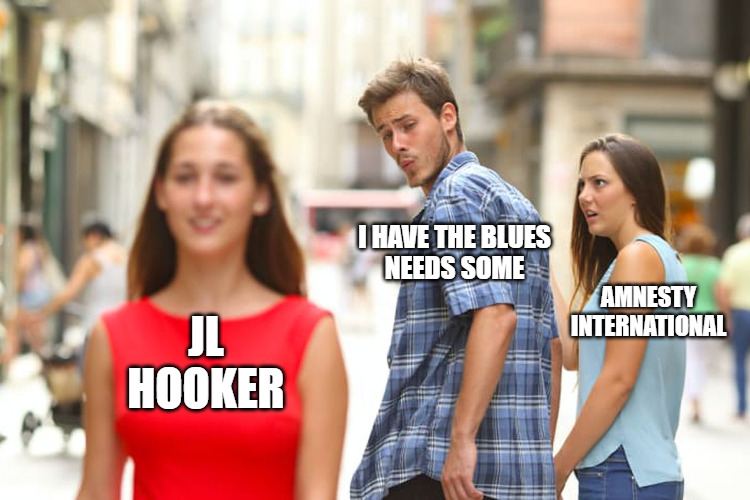 distracted boyfriend 'I have the blues, I needs some' looks at J.L. Hooker instead of Amnesty International distracted boyfriend 'I have the blues, I needs some' looks at J.L. Hooker instead of Amnesty International