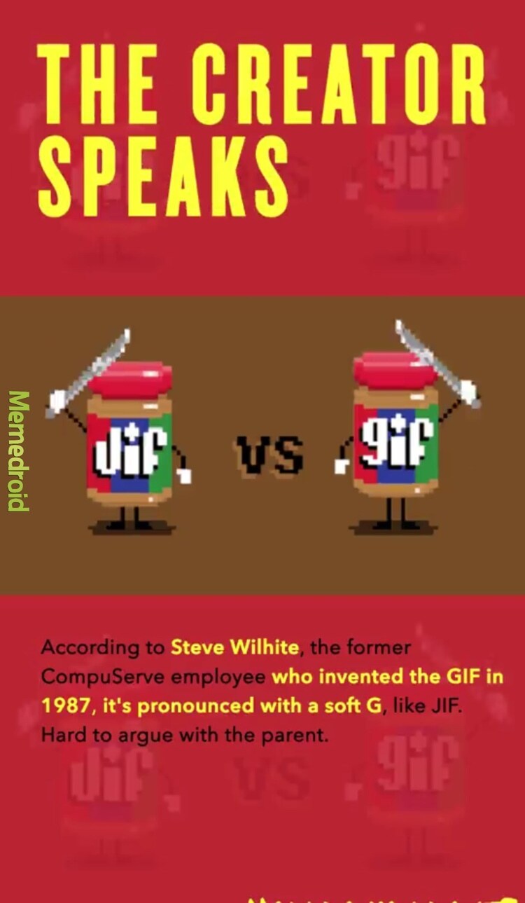 According to Steve Wilhite, the former CompuServe employee who invented the GIF in 1987, it's pronounced with a soft G, like jif. Hard to argue with the parent. According to Steve Wilhite, the former CompuServe employee who invented the GIF in 1987, it's pronounced with a soft G, like jif. Hard to argue with the parent.