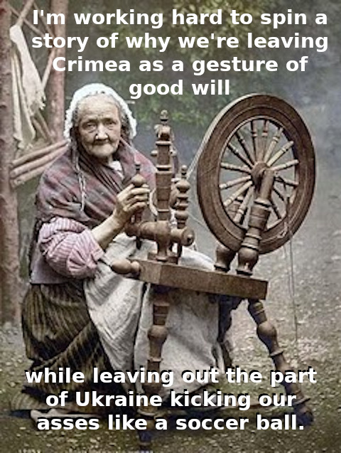 I'm working hard to spin a story of why we're leaving Crimea as a gesture of good will while leaving out the part of Ukraine kicking our asses like a soccer ball I'm working hard to spin a story of why we're leaving Crimea as a gesture of good will while leaving out the part of Ukraine kicking our asses like a soccer ball