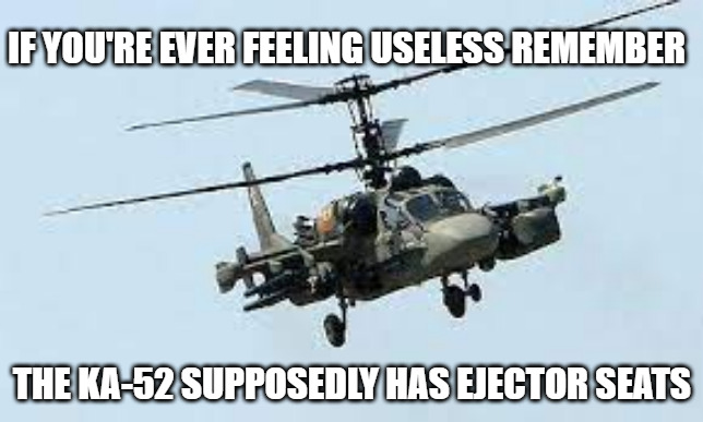 Helicopter, caption 'If you're ever feeling useless remember the KA-52 supposedly has ejector seats.'