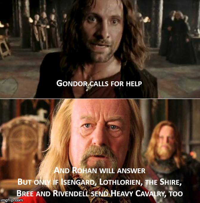 Aragorn: Gondor calls for aid! Theoden: And Rohan will answer, but only if Isengard, Lothlorien, the Shire, Bree, and Rivendell send heavy cavalry too.