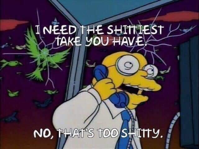 I need your shittiest take... no, that's too shitty.