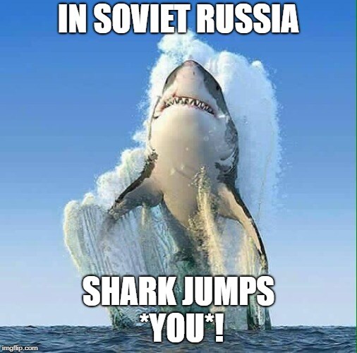 Leaping shark, captioned 'In Soviet Russia, shark jumps you!'