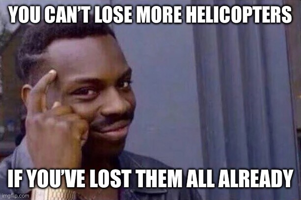 You can't lose more helicopters if you've lost them all already.