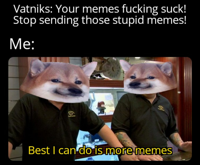 Vatniks: Your memes fucking suck! Stop sending those stupid memes! Pawn Stars, with fellas shopped over their heads: Best I can do is more memes.
