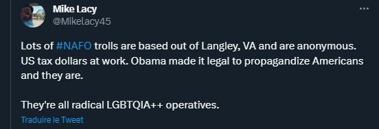 Tweet where Mike Lacy says 'Lots of NAFO trolls are based out of Langley, VA and are anonymous. US tax dollars at work. Obama made it legal to propagandize Americans and they are. They're all radical LGBTQIA++ operatives.' These statements are AFAICT false and stupid.