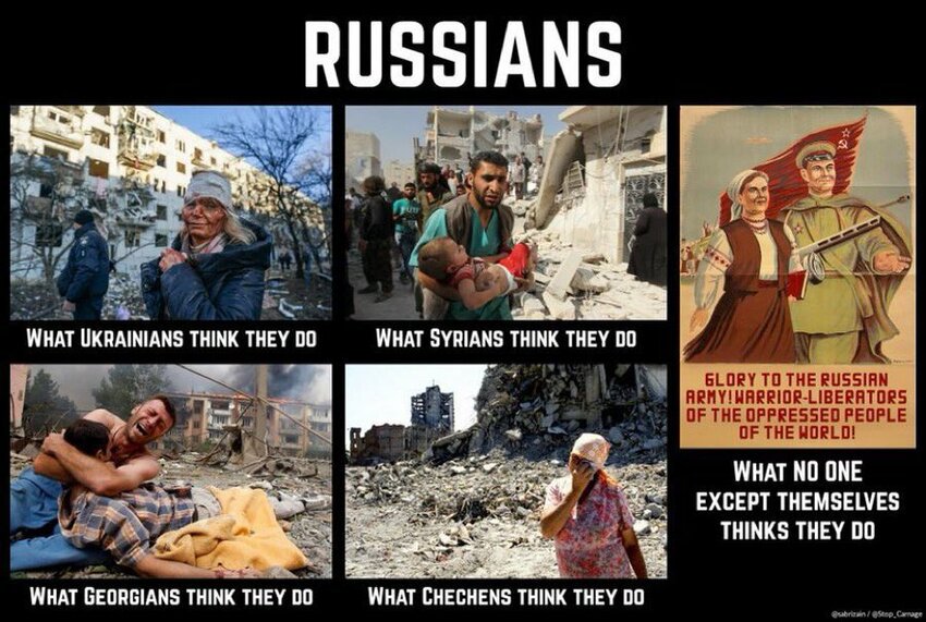 Russians: What Ukrainians, Syrians, Georgians, and Chechens think they do (bombed civilian buildings, weary refugees.) What no one except themselves thinks they do (glorious liberators of the oppressed.)