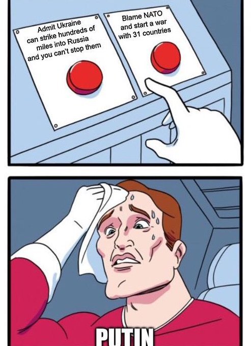 Admit Ukraine can strike hundreds of miles into Russia and you can't stop them, OR blame NATO and start a war with 31 countries. Putin: (sweats, can't choose)