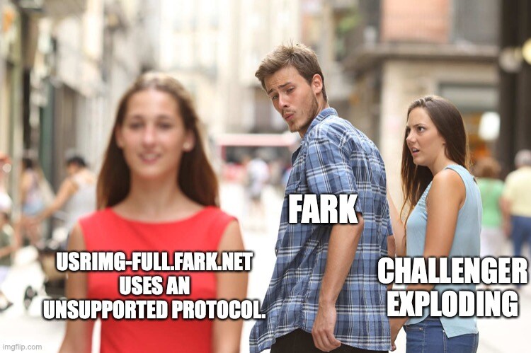 Distracted boyfriend looks at Fark's image server using an unsupported protocol instead of Challenger exploding.