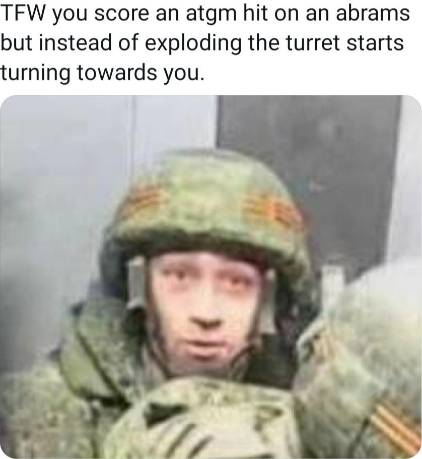 Russian:  TFW you score an ATGM hit on an Abrams but instead of exploding the turret starts turning towards you.