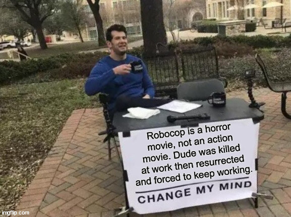Change my mind: Robocop isn't an action movie, it's a horror movie. Dude was killed at work, then resurrected and forced to keep working.