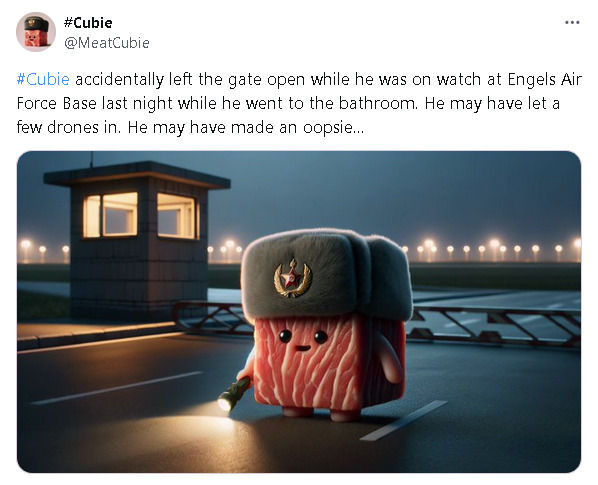 Cubie accidentally left the gate open while he was on watch at Engels Air Force base last night while he went to the bathroom. He may have let a few drones in. He may have made an oopsie.