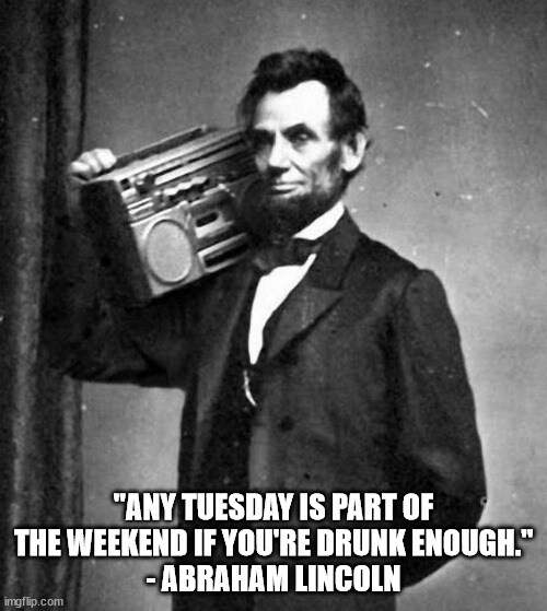 Any Tuesday is part of the weekend if you're drunk enough. --Abraham Lincoln