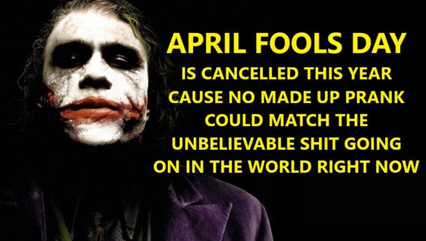 April Fool's Day has been cancelled, because no made up prank could match the unbelievable shit going on in the world right now.