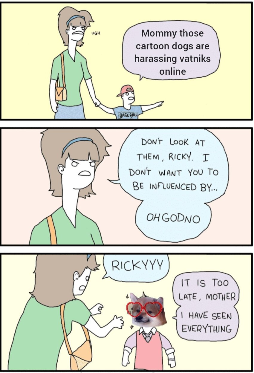 Cartoon where a kid says, 'Mommy, those cartoon dogs are harassing vatniks online.' Mother says, 'Don't look at them, Ricky. I don't want you to be influenced by... Oh God no!' Kid is now a fella, says, 'It is too late, mother. I have seen everything.'