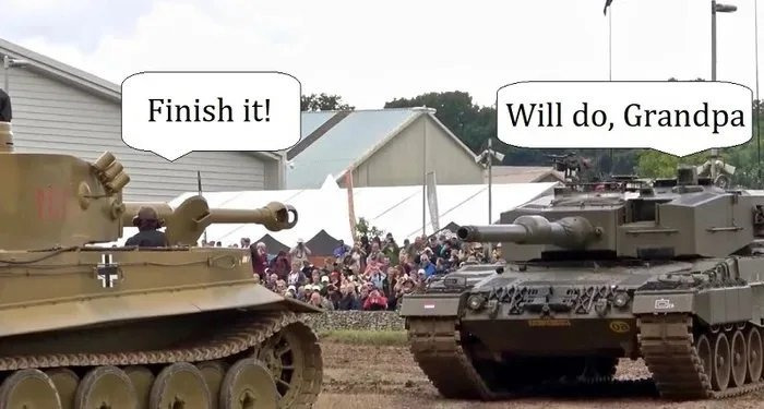 Tiger tank: Finish it! Leopard 2 tank: Will do, grandpa.