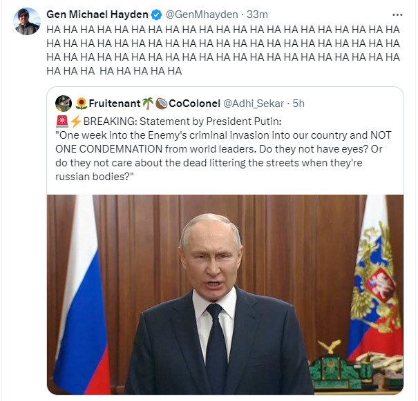 Putin: One week into the enemy's criminal invasion into our country and NOT ONE CONDEMNATION from world leaders. Gen. Michael Hayden: HA HA HA HA.