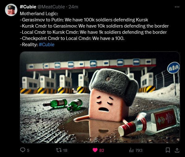 Gerasimov to Putin: We have 100k soldiers defending Kursk. Kursk Cmdr to Gerasimov: We have 10k soldiers defending Kursk. Local Cmdr to Kursk Cmdr: We have 1k soldiers defending Kursk. Checkpoint Cmdr to local Cmdr: We have 100. Reality: Cubie. (Meat Cube with vodka bottles asleep at checkpoint.)
