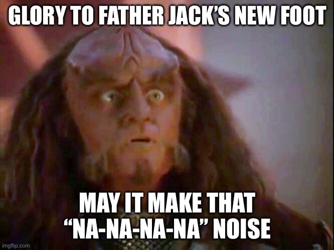Glory to Father Jack's new foot, may it make that 'Na-na-na-na' noise!