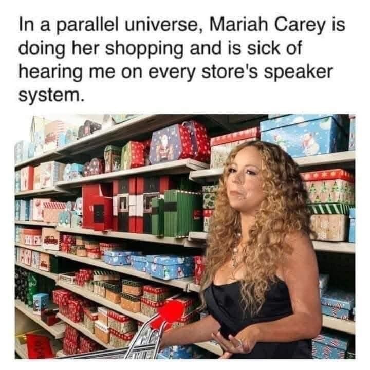 A parallel universe where Mariah Carey is sick of hearing me sing Christmas songs in the supermarket.